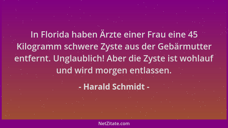 Harald Schmidt - In Florida haben Ärzte einer Frau eine 45 Kilogramm schwere Zyste aus der Gebärmutter entfernt. Unglaublic...