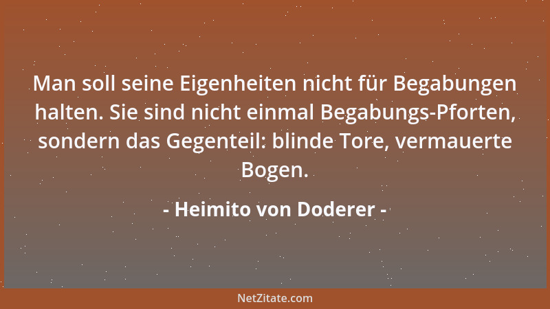 Heimito von Doderer - Man soll seine Eigenheiten nicht für Begabungen halten. Sie sind nicht einmal Begabungs-Pforten, sond...