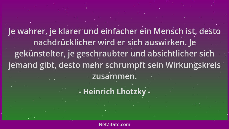 Heinrich Lhotzky - Je wahrer, je klarer und einfacher ein Mensch ist, desto nachdrücklicher wird er sich auswirken. Je gekü...