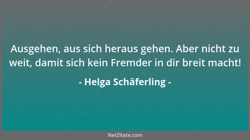 Helga Schäferling - Ausgehen, aus sich heraus gehen. Aber nicht zu weit, damit sich kein Fremder in dir breit macht!...