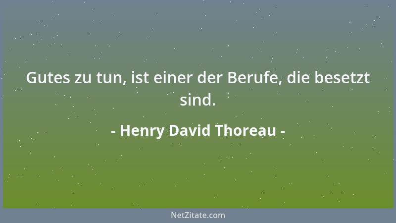 Henry David Thoreau - Gutes zu tun, ist einer der Berufe, die besetzt sind....
