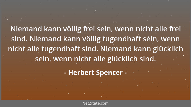Herbert Spencer - Niemand kann völlig frei sein, wenn nicht alle frei sind. Niemand kann völlig tugendhaft sein, wenn nicht...
