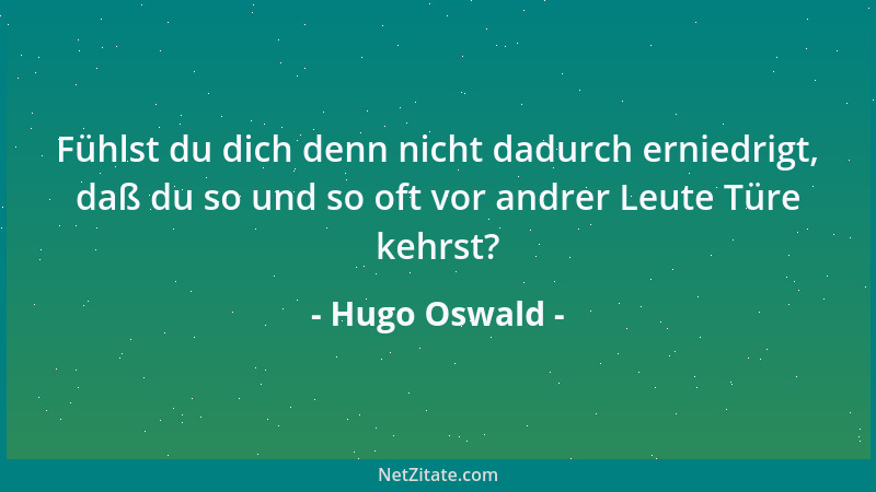 Hugo Oswald - Fühlst du dich denn nicht dadurch erniedrigt, daß du so und so oft vor andrer Leute Türe kehrst?...