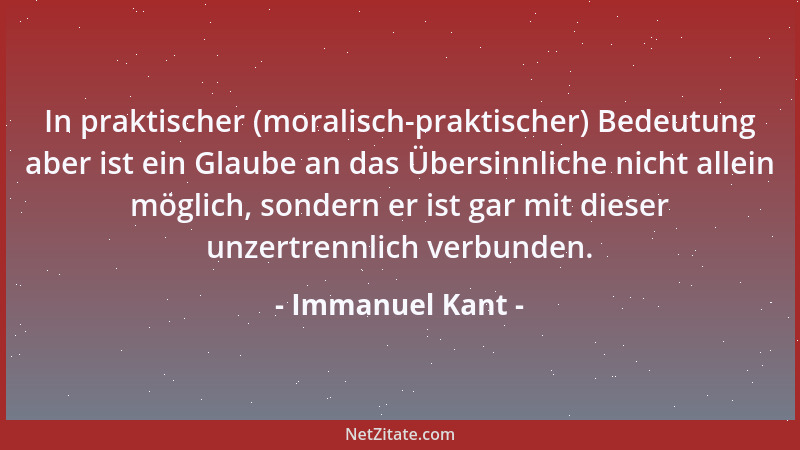 Immanuel Kant - In praktischer (moralisch-praktischer) Bedeutung aber ist ein Glaube an das Übersinnliche nicht allein mögl...