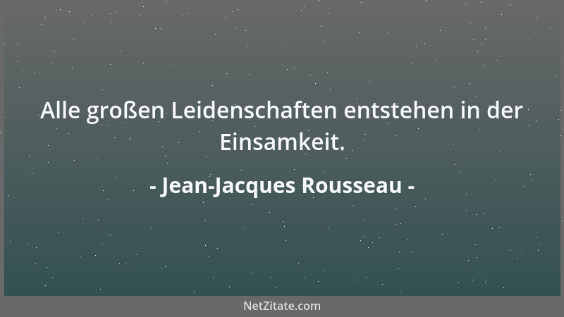 Jean-Jacques Rousseau - Alle großen Leidenschaften entstehen in der Einsamkeit....