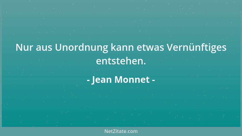 Jean Monnet - Nur aus Unordnung kann etwas Vernünftiges entstehen....