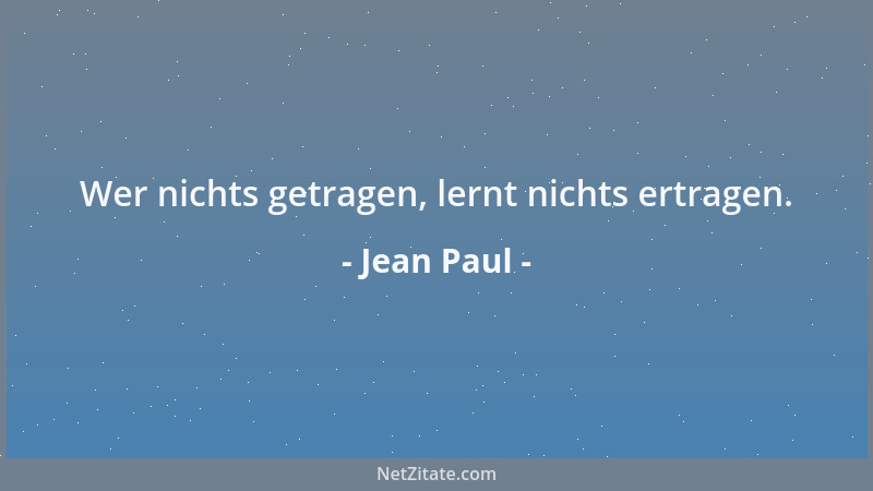 Jean Paul - Wer nichts getragen, lernt nichts ertragen....