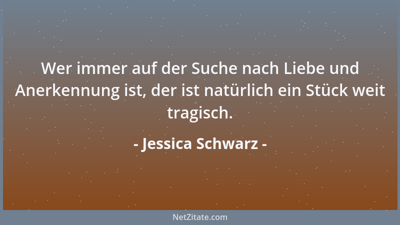 Jessica Schwarz - Wer immer auf der Suche nach Liebe und Anerkennung ist, der ist natürlich ein Stück weit tragisch....