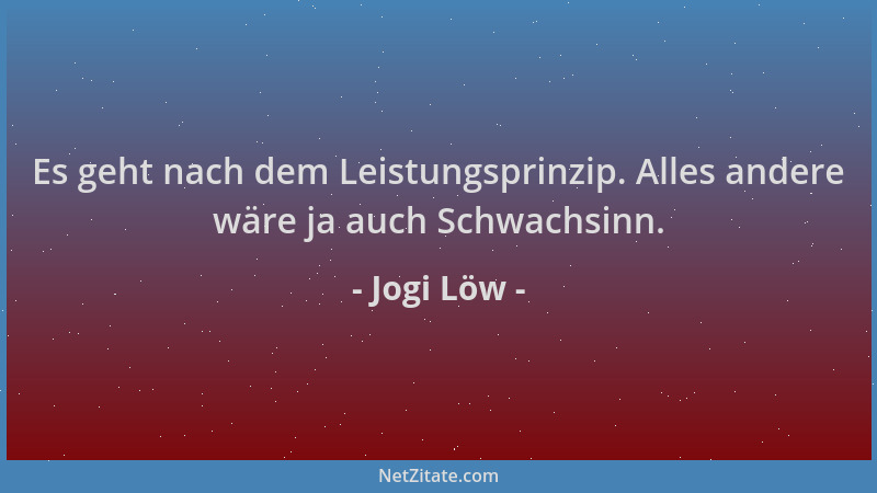 Jogi Löw - Es geht nach dem Leistungsprinzip. Alles andere wäre ja auch Schwachsinn....