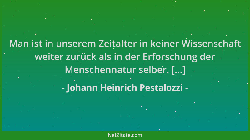 Johann Heinrich Pestalozzi - Man ist in unserem Zeitalter in keiner Wissenschaft weiter zurück als in der Erforschung der M...