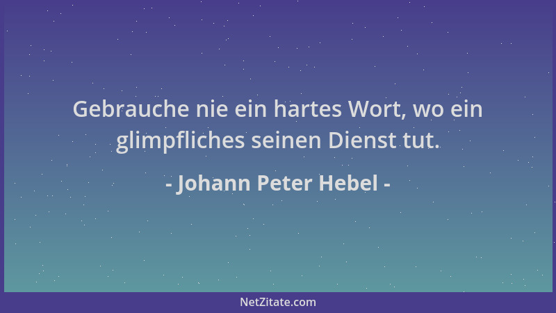 Johann Peter Hebel - Gebrauche nie ein hartes Wort, wo ein glimpfliches seinen Dienst tut....