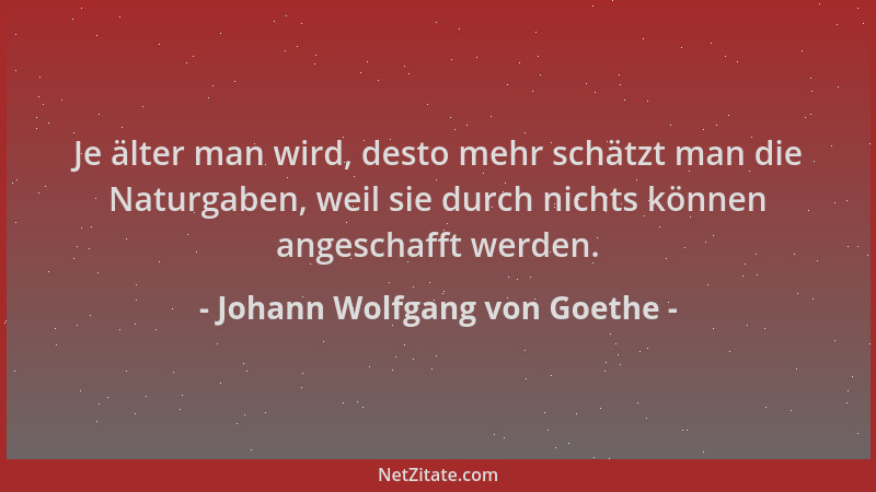 Johann Wolfgang von Goethe - Je älter man wird, desto mehr schätzt man die Naturgaben, weil sie durch nichts können angesch...