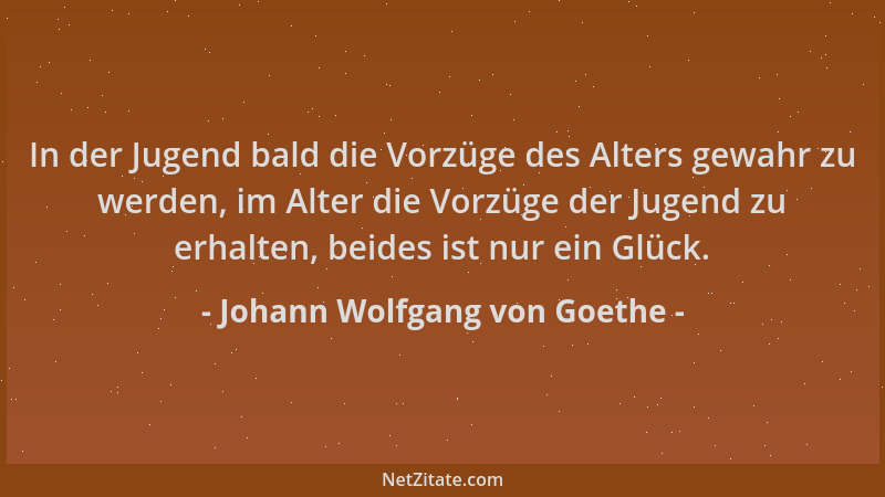 Johann Wolfgang von Goethe - In der Jugend bald die Vorzüge des Alters gewahr zu werden, im Alter die Vorzüge der Jugend zu...