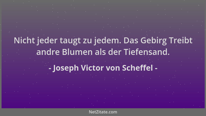 Joseph Victor von Scheffel - Nicht jeder taugt zu jedem. Das Gebirg Treibt andre Blumen als der Tiefensand....