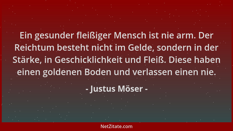 Justus Möser - Ein gesunder fleißiger Mensch ist nie arm. Der Reichtum besteht nicht im Gelde, sondern in der Stärke, in Ge...