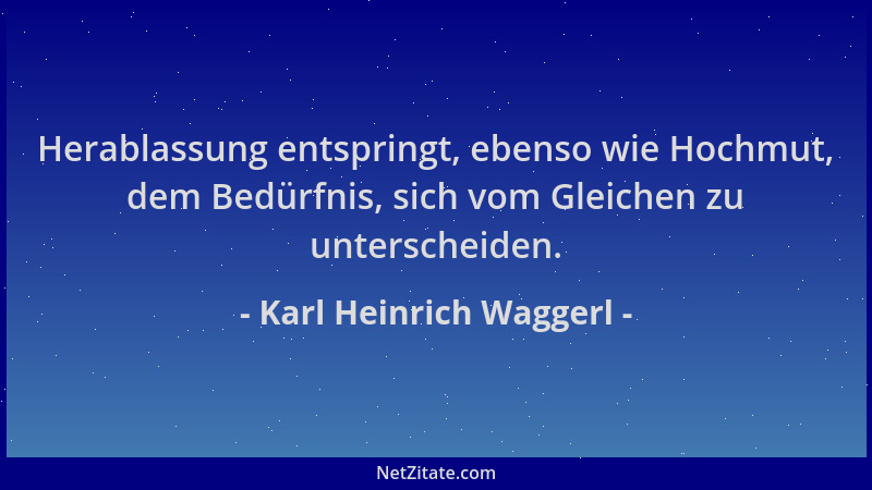 Karl Heinrich Waggerl - Herablassung entspringt, ebenso wie Hochmut, dem Bedürfnis, sich vom Gleichen zu unterscheiden....