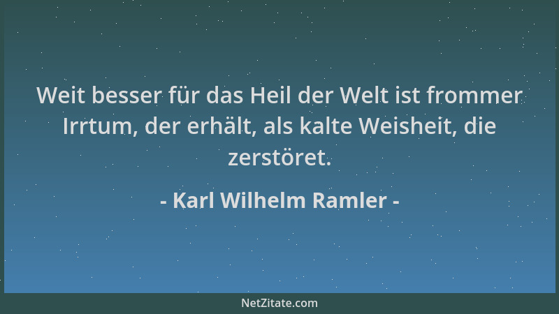 Karl Wilhelm Ramler - Weit besser für das Heil der Welt ist frommer Irrtum, der erhält, als kalte Weisheit, die zerstöret....