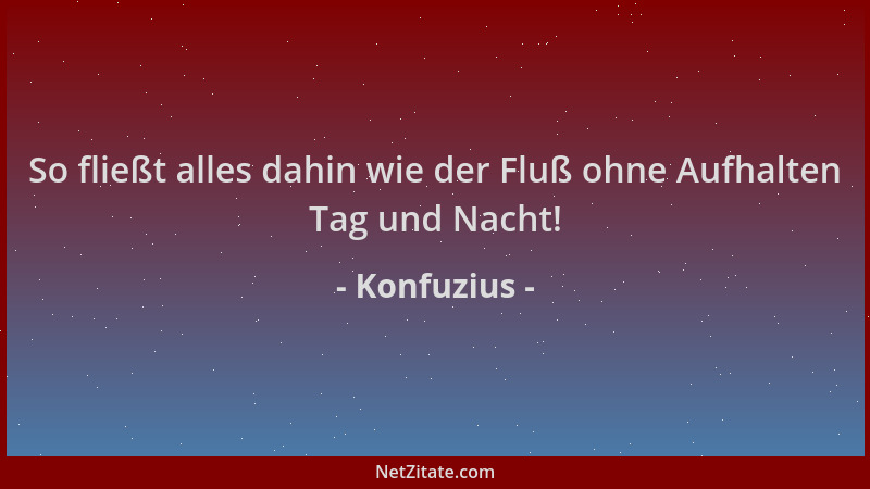 Konfuzius - So fließt alles dahin wie der Fluß ohne Aufhalten Tag und Nacht!...