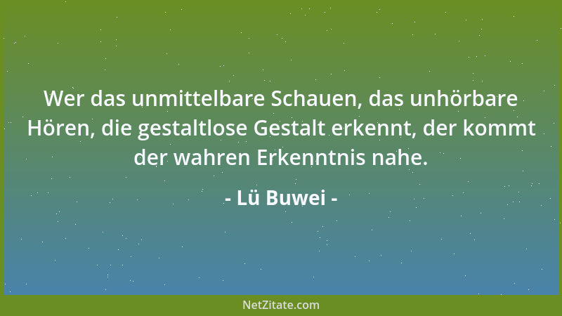 Lü Buwei - Wer das unmittelbare Schauen, das unhörbare Hören, die gestaltlose Gestalt erkennt, der kommt der wahren Erkennt...