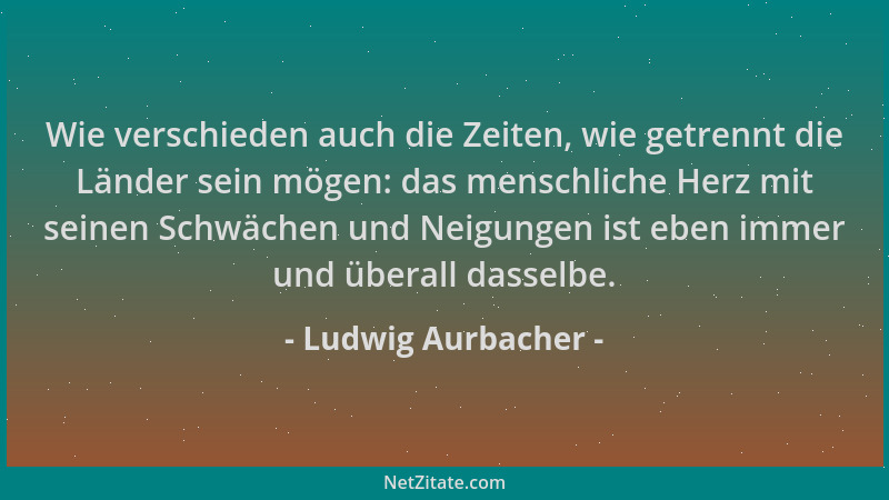 Ludwig Aurbacher - Wie verschieden auch die Zeiten, wie getrennt die Länder sein mögen: das menschliche Herz mit seinen Sch...