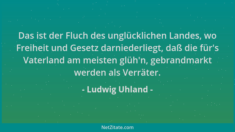 Ludwig Uhland - Das ist der Fluch des unglücklichen Landes, wo Freiheit und Gesetz darniederliegt, daß die für 's Vaterland...