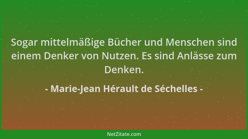 Marie-Jean Hérault de Séchelles - Sogar mittelmäßige Bücher und Menschen sind einem Denker von Nutzen. Es sind Anlässe zum...