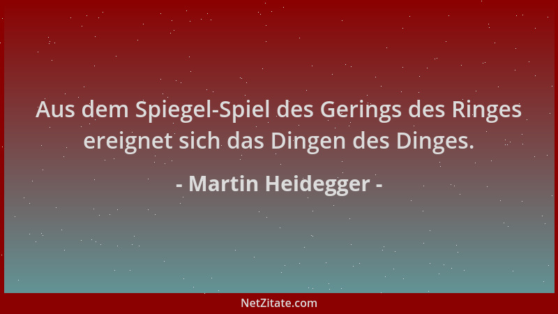 Martin Heidegger - Aus dem Spiegel-Spiel des Gerings des Ringes ereignet sich das Dingen des Dinges....