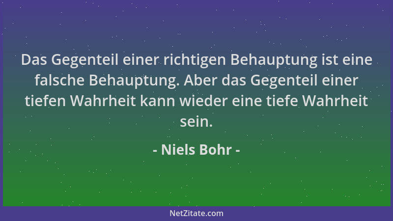 Niels Bohr - Das Gegenteil einer richtigen Behauptung ist eine falsche Behauptung. Aber das Gegenteil einer tiefen Wahrheit...