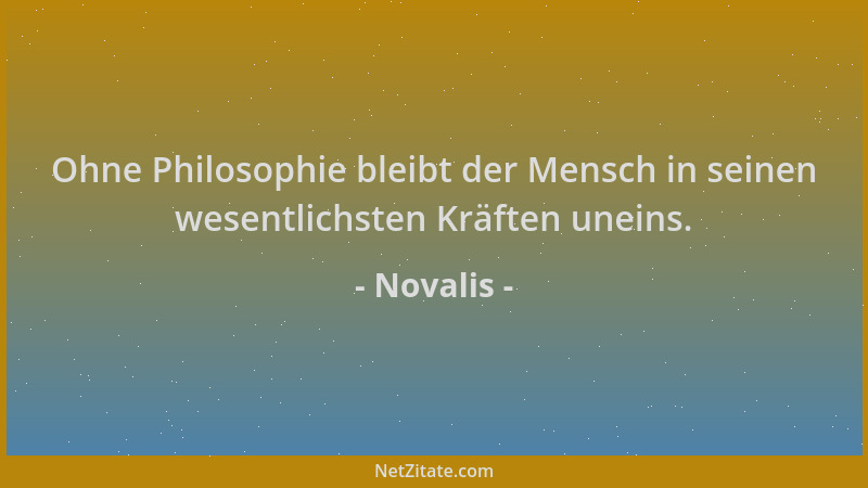 Novalis - Ohne Philosophie bleibt der Mensch in seinen wesentlichsten Kräften uneins....