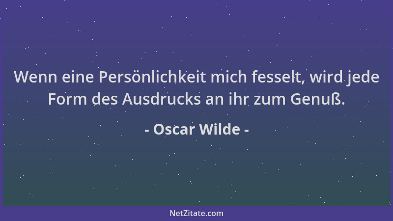 Oscar Wilde - Wenn eine Persönlichkeit mich fesselt, wird jede Form des Ausdrucks an ihr zum Genuß....
