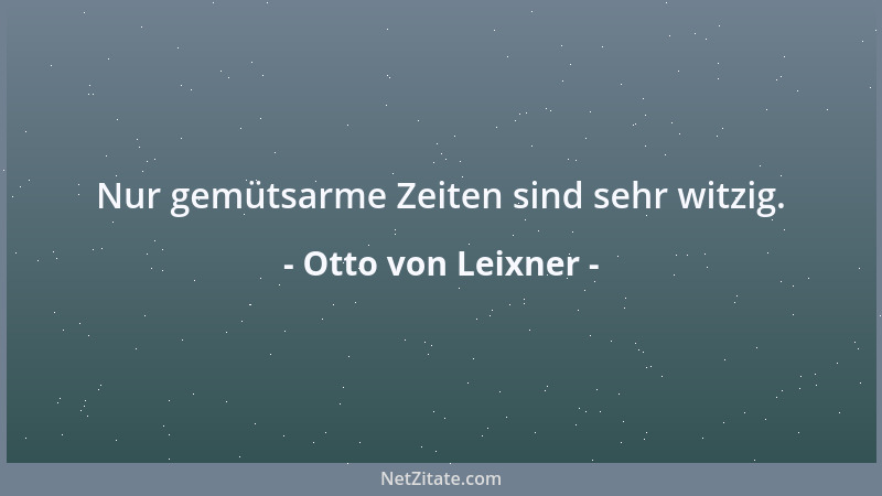 Otto von Leixner - Nur gemütsarme Zeiten sind sehr witzig....