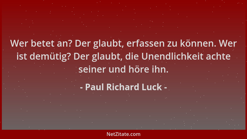Paul Richard Luck - Wer betet an? Der glaubt, erfassen zu können. Wer ist demütig? Der glaubt, die Unendlichkeit achte sein...