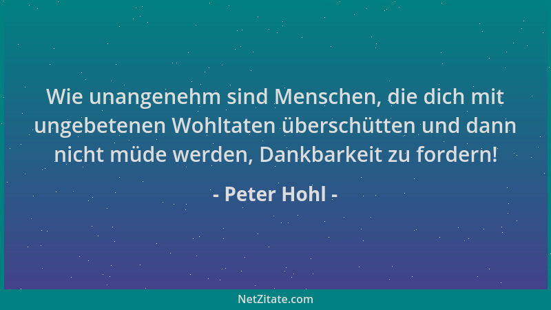Peter Hohl - Wie unangenehm sind Menschen, die dich mit ungebetenen Wohltaten überschütten und dann nicht müde werden, Dank...