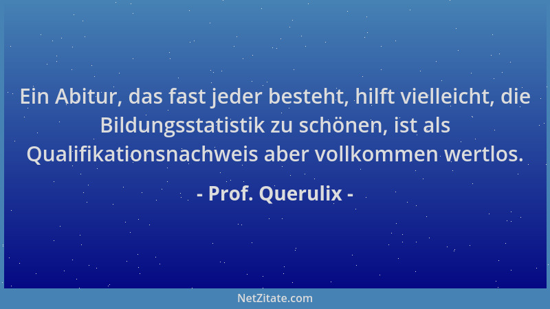 Prof. Querulix - Ein Abitur, das fast jeder besteht, hilft vielleicht, die Bildungsstatistik zu schönen, ist als Qualifikat...