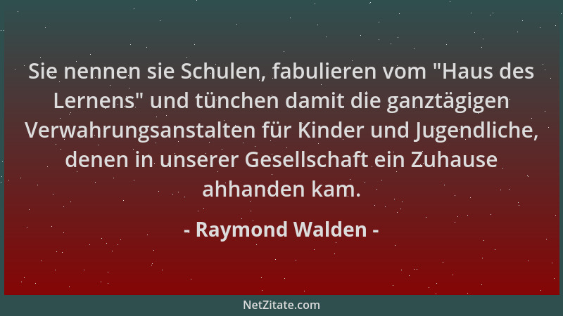 Raymond Walden - Sie nennen sie Schulen, fabulieren vom  "Haus des Lernens " und tünchen damit die ganztägigen Verwahrungsans...