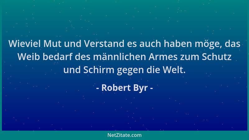 Robert Byr - Wieviel Mut und Verstand es auch haben möge, das Weib bedarf des männlichen Armes zum Schutz und Schirm gegen...