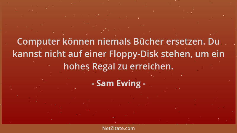 Sam Ewing - Computer können niemals Bücher ersetzen. Du kannst nicht auf einer Floppy-Disk stehen, um ein hohes Regal zu er...