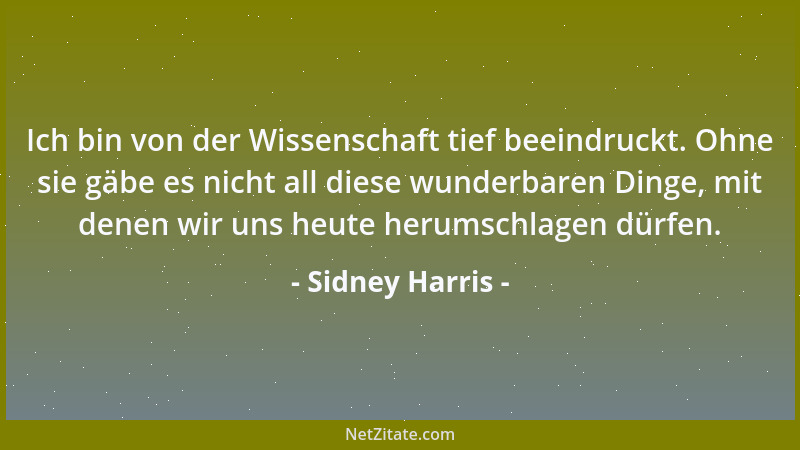 Sidney Harris - Ich bin von der Wissenschaft tief beeindruckt. Ohne sie gäbe es nicht all diese wunderbaren Dinge, mit dene...