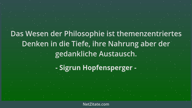 Sigrun Hopfensperger - Das Wesen der Philosophie ist themenzentriertes Denken in die Tiefe, ihre Nahrung aber der gedanklic...