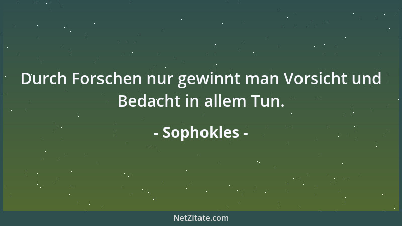 Sophokles - Durch Forschen nur gewinnt man Vorsicht und Bedacht in allem Tun....