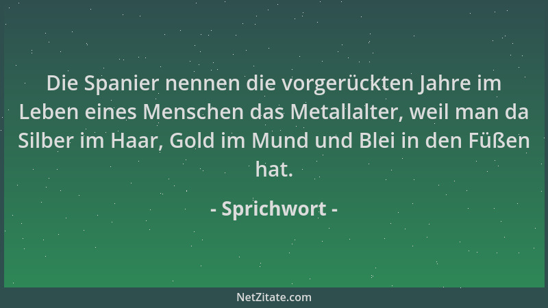 Sprichwort - Die Spanier nennen die vorgerückten Jahre im Leben eines Menschen das Metallalter, weil man da Silber im Haar,...