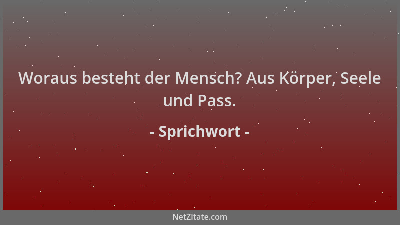 Sprichwort - Woraus besteht der Mensch? Aus Körper, Seele und Pass....