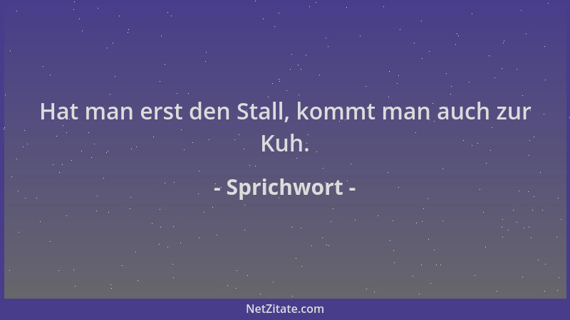 Sprichwort - Hat man erst den Stall, kommt man auch zur Kuh....