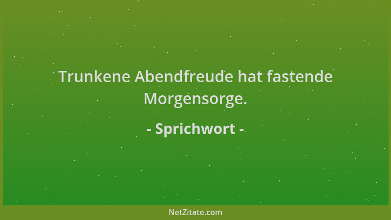 Sprichwort - Trunkene Abendfreude hat fastende Morgensorge....