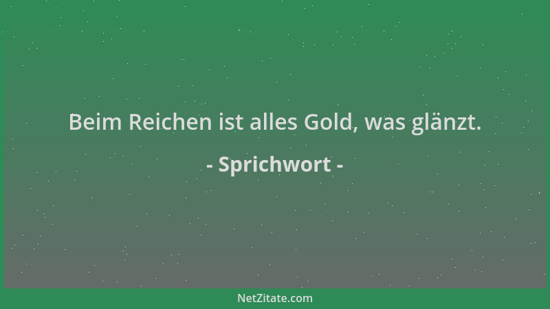 Sprichwort - Beim Reichen ist alles Gold, was glänzt....