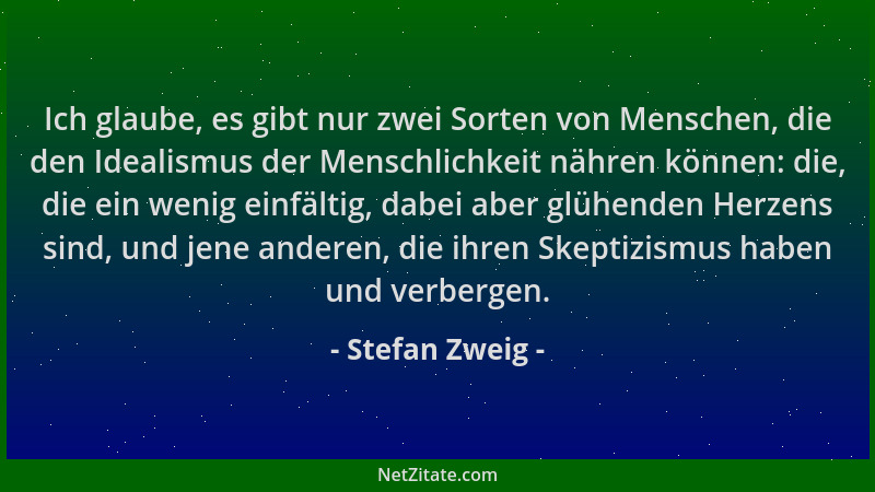 Stefan Zweig - Ich glaube, es gibt nur zwei Sorten von Menschen, die den Idealismus der Menschlichkeit nähren können: die,...