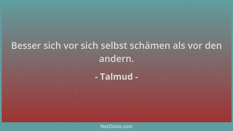 Talmud - Besser sich vor sich selbst schämen als vor den andern....