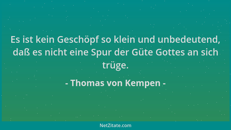 Thomas von Kempen - Es ist kein Geschöpf so klein und unbedeutend, daß es nicht eine Spur der Güte Gottes an sich trüge....