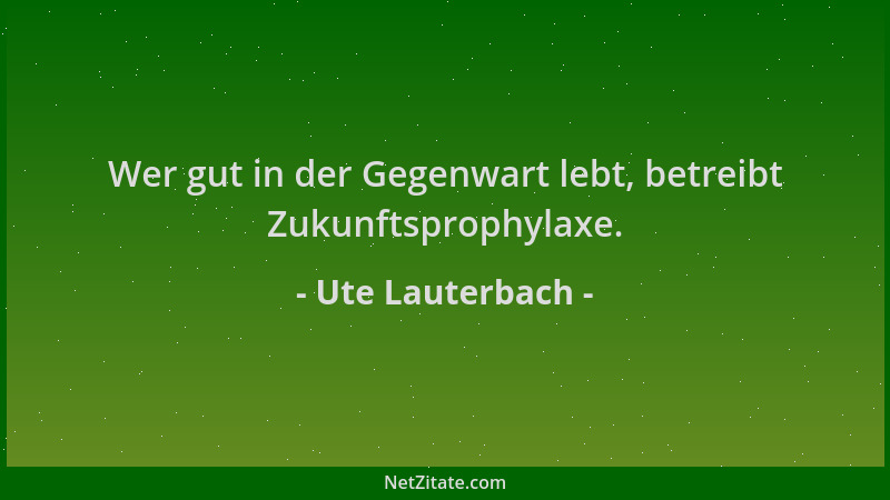 Ute Lauterbach - Wer gut in der Gegenwart lebt, betreibt Zukunftsprophylaxe....