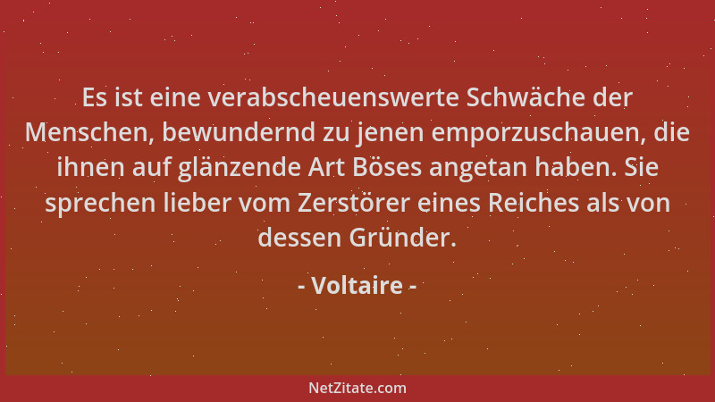 Voltaire - Es ist eine verabscheuenswerte Schwäche der Menschen, bewundernd zu jenen emporzuschauen, die ihnen auf glänzend...